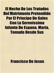 El Hecho De Los Tratados Del Matrimonio Pretendido Por El Principe De Gales Con La Serenissima Infante De Espana, Maria, Tomado Desde Sus,1154693333,9781154693331