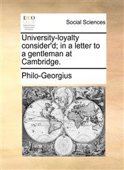 University-loyalty consider'd; in a letter to a gentleman at Cambridge.,1170753647,9781170753644