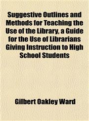 Suggestive Outlines and Methods for Teaching the Use of the Library, a Guide for the Use of Librarians Giving Instruction to High School Students,1152042874,9781152042872