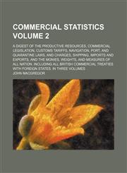 Commercial Statistics Volume 2; A Digest of the Productive Resources, Commercial Legislation, Customs Tariffs, Navigation, Port, and Quarantine Laws,,1231070021,9781231070024