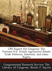 CRS Report for Congress The Vietnam-U.S. Textile Agreement Debate: Trade Patterns, Interests, and Labor Rights,1287698832,9781287698838