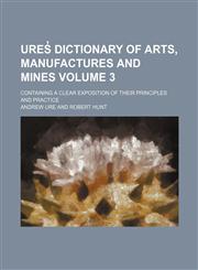 Ures̓ dictionary of arts, manufactures and mines; containing a clear exposition of their principles and practice Volume 3,1236503627,9781236503626