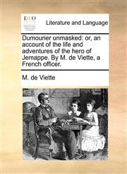 Dumourier unmasked or, an account of the life and adventures of the hero of Jemappe. By M. de Viette, a French officer.,1170513336,9781170513330