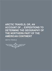 Arctic travels;  or, An account of  expeditions to determine the geography of the northern part of the American continent,1236599233,9781236599230