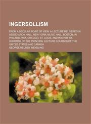 Ingersollism; From a Secular Point of View. a Lecture Delivered in Association Hall, New York Music Hall, Boston in Philadelphia, Chicago, St. Louis, and in Over Six Hundred of the Principal Lecture Courses of the United States and Canada,1154452751,9781154452754