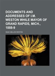 Documents and Addresses of I.m. Weston While Mayor of Grand Rapids, Mich., 1888-9,1151666084,9781151666086