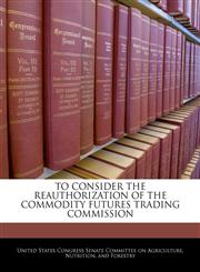 TO CONSIDER THE REAUTHORIZATION OF THE COMMODITY FUTURES TRADING COMMISSION,1240515154,9781240515158