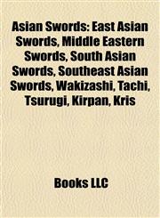 Asian Swords East Asian Swords, Middle Eastern Swords, South Asian Swords, Southeast Asian Swords, Wakizashi, Tachi, Tsurugi, Kirpan, Kris,115777203X,9781157772033