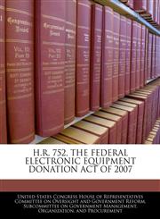 H.R. 752, THE FEDERAL ELECTRONIC EQUIPMENT DONATION ACT OF 2007,1240540280,9781240540280
