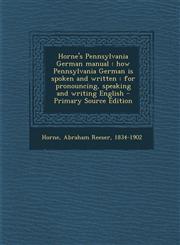 Horne's Pennsylvania German Manual How Pennsylvania German Is Spoken and Written: For Pronouncing, Speaking and Writing English - Primary Source Edit,1287672019,9781287672012