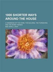 1000 shorter ways around the house; a handbook of the home, the building, the furnishing and the work therein,1150819359,9781150819353