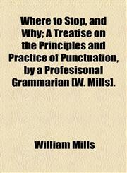 Where to Stop, and Why; A Treatise on the Principles and Practice of Punctuation, by a Profesisonal Grammarian [W. Mills].,1154455955,9781154455953