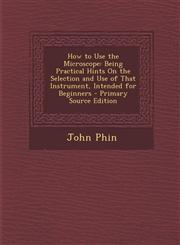 How to Use the Microscope Being Practical Hints On the Selection and Use of That Instrument, Intended for Beginners - Primary Source Edition,1293281166,9781293281161
