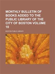 Monthly bulletin of books added to the Public Library of the City of Boston Volume 10,1230100148,9781230100142