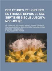 Des Etudes Religieuses En France Depuis Le Dix-Septieme Siecle Jusqu'a Nos Jours; Ou, Essai Sur Les Causes Qui Ont Produit Dans Les Temps Modernes La,1153484773,9781153484770