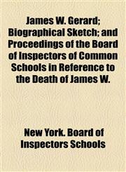James W. Gerard; Biographical Sketch; And Proceedings of the Board of Inspectors of Common Schools in Reference to the Death of James W.,1459088611,9781459088610