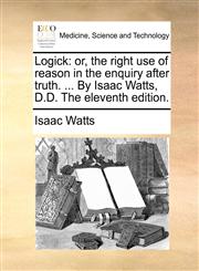 Logick or, the right use of reason in the enquiry after truth. ... By Isaac Watts, D.D. The eleventh edition.,1170391125,9781170391129