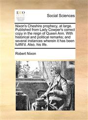 Nixon's Cheshire prophecy, at large. Published from Lady Cowper's correct copy in the reign of Queen Ann. With historical and political remarks; and several instances wherein it has been fullfill'd. Also, his life.,1170469116,9781170469118