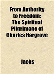 From Authority to Freedom; The Spiritual Pilgrimage of Charles Hargrove,1151905518,9781151905512