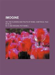 Imogine; Or, the Flowers and Fruits of Rome, a Metrical Tale by M- H-.,1150043881,9781150043888