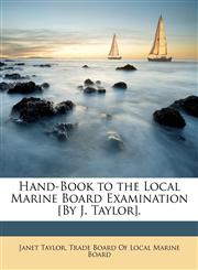 Hand-Book to the Local Marine Board Examination [By J. Taylor].,114715578X,9781147155785