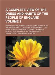 A   Complete View of the Dress and Habits of the People of England; From the Establishment of the Saxons in Britain to the Present Time Illustrated B,1234130149,9781234130145