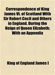 Correspondence of King James Vi. of Scotland With Sir Robert Cecil and Others in England, During the Reign of Queen Elizabeth; With an Appendix,1152008064,9781152008069