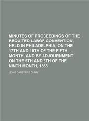 Minutes of Proceedings of the Requited Labor Convention, Held in Philadelphia, on the 17th and 18th of the Fifth Month, and by Adjournment on the 5th and 6th of the Ninth Month, 1838,1153955202,9781153955201