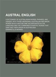 Austral English; a dictionary of Australasian words, phrases, and usages, with those aboriginal-Australian and Maori words which have become incorporated in the language and the commoner scientific words that have had their origin in Australasia,1236011511,9781236011510
