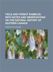 Field and forest rambles, with notes and observations on the natural history of eastern Canada,1230190813,9781230190815