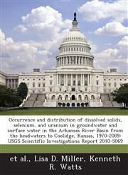 Occurrence and distribution of dissolved solids, selenium, and uranium in groundwater and surface water in the Arkansas River Basin from the headwaters to Coolidge, Kansas, 1970-2009 USGS Scientific Investigations Report 2010-5069,1288863624,9781288863624