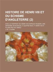 Histoire de Henri VIII Et Du Schisme D'Angleterre; Avec Le Portrait de Henri VIII D'Aprles Holbein, Une Antienne En Musique, a Quatre Roix, P. Henri V,1153489899,9781153489898