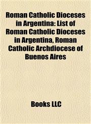 Roman Catholic Dioceses in Argentina List of Roman Catholic Dioceses in Argentina, Roman Catholic Archdiocese of Buenos Aires,1155789814,9781155789811