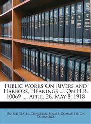 Public Works On Rivers and Harbors, Hearings ..., On H.R. 10069 ..., April 26, May 8, 1918,1146721722,9781146721721