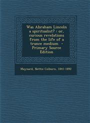 Was Abraham Lincoln a Spiritualist? Or, Curious Revelations from the Life of a Trance Medium - Primary Source Edition,1294349805,9781294349808
