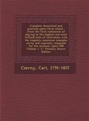 Complete theoretical and practical piano forte school from the first rudiments of playing to the highest and most refined state of cultivation with the requisite numerous examples newly and expressly composed for the occasion, opera 500 Volume v. 3 - Pr,1295825651,9781295825653
