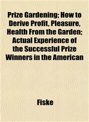 Prize Gardening; How to Derive Profit, Pleasure, Health From the Garden; Actual Experience of the Successful Prize Winners in the American,1153103052,9781153103053