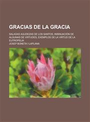 Gracias de La Gracia; Saladas Agudezas de Los Santos, Insinuacion de Algunas de Virtudes, Exemplos de La Virtud de La Eutropelia,1153560178,9781153560177