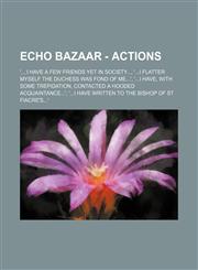 Echo Bazaar - Actions '....I have a few friends yet in Society..., '...I flatter myself the Duchess was fond of me...', '...I have, with some trepidation, contacted a hooded acquaintance...', '...I have written to the Bishop of St Fiacre's...', '...appre,1234700263,9781234700263
