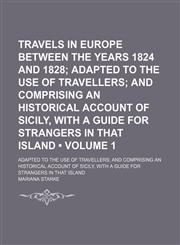 Travels in Europe Between the Years 1824 and 1828 (Volume 1); Adapted to the Use of Travellers and Comprising an Historical Account of Sicily, With a Guide for Strangers in That Island. Adapted to the Use of Travellers and Comprising an Historical Account,1150526173,9781150526176