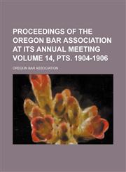 Proceedings of the Oregon Bar Association at its annual meeting Volume 14, pts. 1904-1906,1231186895,9781231186893