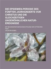 Die Epidemien-Periode des fünften Jahrhunderts vor Christus und die gleichzeitigen ungewöhnlichen Natur-Ereignisse; Mit besonderer Berücksichtigung der attischen Pest,1234264730,9781234264734