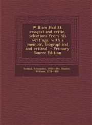William Hazlitt, essayist and critic, selections from his writings, with a memoir, biographical and critical  - Primary Source Edition,1293349461,9781293349465