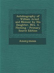 Autobiography of ... William Arnot and Memoir by His Daughter, Mrs. A. Fleming - Primary Source Edition,1293166553,9781293166550