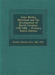 John Motley Morehead and the development of North Carolina, 1796-1866  - Primary Source Edition,1295859149,9781295859146