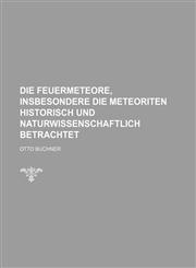 Die Feuermeteore, Insbesondere Die Meteoriten Historisch Und Naturwissenschaftlich Betrachtet,1235291308,9781235291302