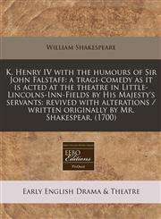 K. Henry IV with the humours of Sir John Falstaff a tragi-comedy as it is acted at the theatre in Little-Lincolns-Inn-Fields by His Majesty's servants: revived with alterations / written originally by Mr. Shakespear. (1700),1240835175,9781240835171