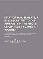 Diary of Samuel Pepys, F. R. S., Secretary to the Admiralty in the Reigns of Charles Ii & James Ii. (Volume 1); F. R. S., Secretary to the Admiralty Inthe Reigns of Charles Ii & James Ii. the Diary Deciphered,1150904356,9781150904356