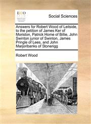 Answers for Robert Wood of Leitside, to the petition of James Ker of Moriston, Patrick Home of Billie, John Swinton junior of Swinton, James Pringle of Lees, and John Marjoribanks of Stonerigg,1171475470,9781171475477