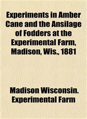 Experiments in Amber Cane and the Ansilage of Fodders at the Experimental Farm, Madison, Wis., 1881,115290289X,9781152902893